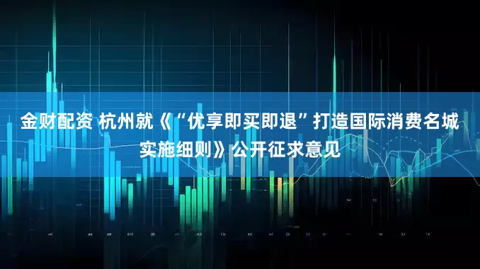 金财配资 杭州就《“优享即买即退”打造国际消费名城实施细则》公开征求意见