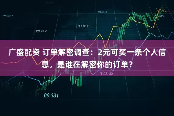 广盛配资 订单解密调查：2元可买一条个人信息，是谁在解密你的订单？