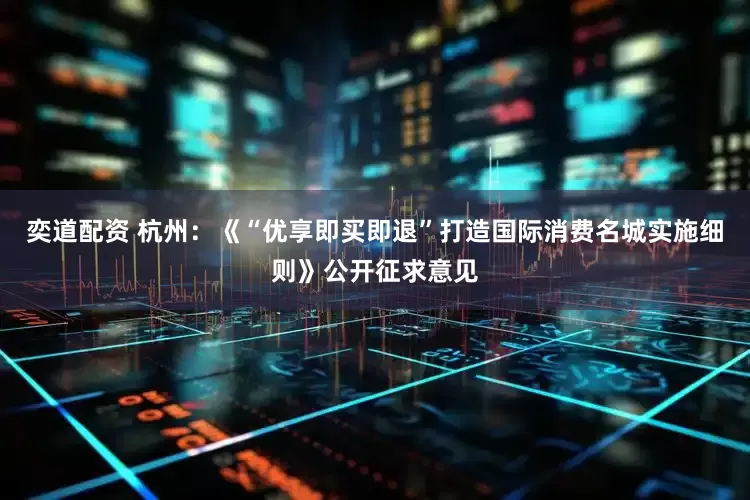 奕道配资 杭州：《“优享即买即退”打造国际消费名城实施细则》公开征求意见