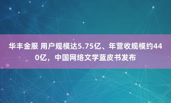 华丰金服 用户规模达5.75亿、年营收规模约440亿，中国网络文学蓝皮书发布