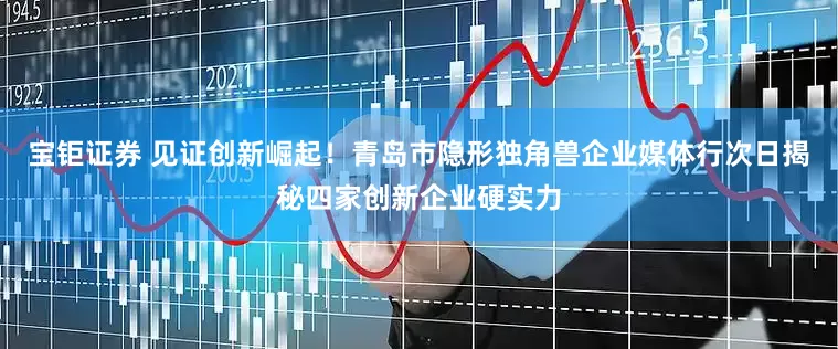 宝钜证券 见证创新崛起！青岛市隐形独角兽企业媒体行次日揭秘四家创新企业硬实力