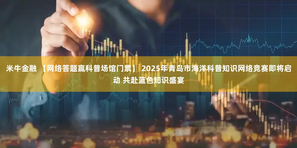 米牛金融 【网络答题赢科普场馆门票】 2025年青岛市海洋科普知识网络竞赛即将启动 共赴蓝色知识盛宴