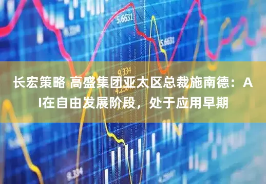 长宏策略 高盛集团亚太区总裁施南德：AI在自由发展阶段，处于应用早期