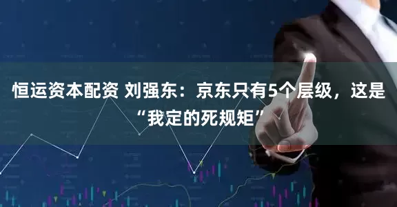 恒运资本配资 刘强东：京东只有5个层级，这是“我定的死规矩”