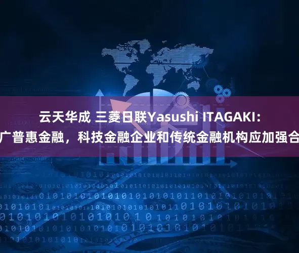 云天华成 三菱日联Yasushi ITAGAKI：推广普惠金融，科技金融企业和传统金融机构应加强合作