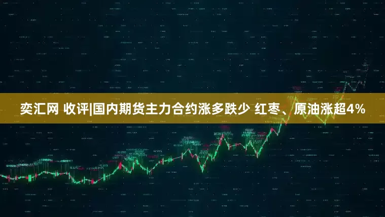 奕汇网 收评|国内期货主力合约涨多跌少 红枣、原油涨超4%