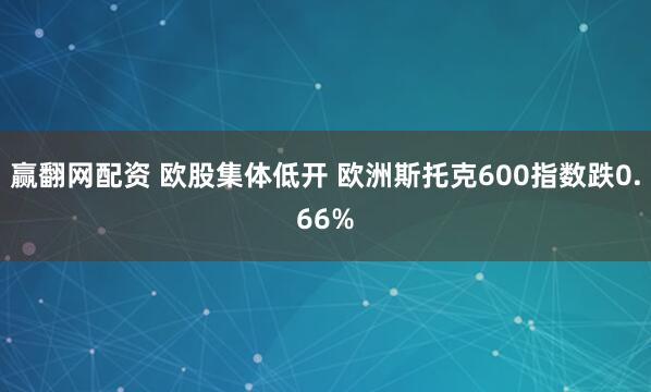 赢翻网配资 欧股集体低开 欧洲斯托克600指数跌0.66%
