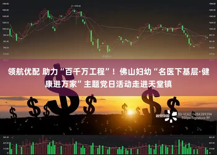 领航优配 助力“百千万工程”！佛山妇幼“名医下基层·健康进万家”主题党日活动走进天堂镇
