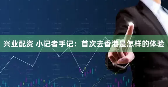 兴业配资 小记者手记：首次去香港是怎样的体验