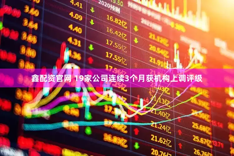 鑫配资官网 19家公司连续3个月获机构上调评级