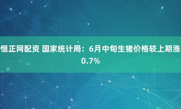 恒正网配资 国家统计局：6月中旬生猪价格较上期涨0.7%