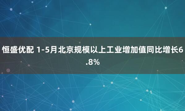 恒盛优配 1-5月北京规模以上工业增加值同比增长6.8%