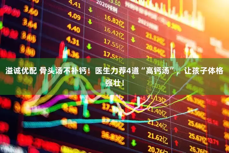 溢诚优配 骨头汤不补钙！医生力荐4道“高钙汤”，让孩子体格强壮！