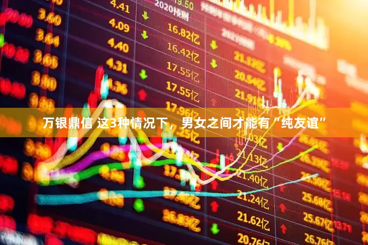 万银鼎信 这3种情况下，男女之间才能有“纯友谊”