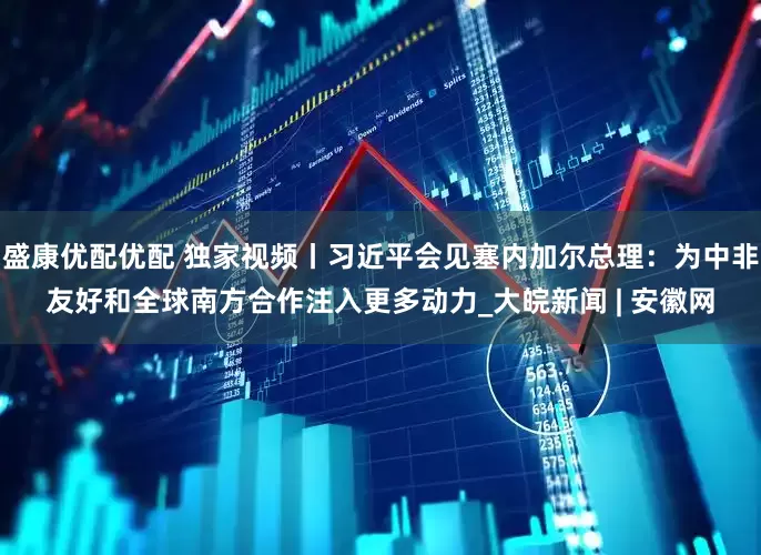 盛康优配优配 独家视频丨习近平会见塞内加尔总理：为中非友好和全球南方合作注入更多动力_大皖新闻 | 安徽网