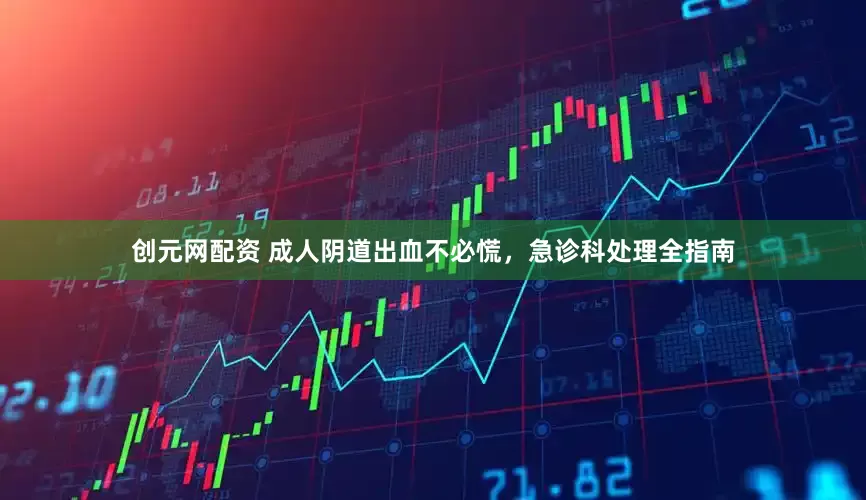 创元网配资 成人阴道出血不必慌，急诊科处理全指南