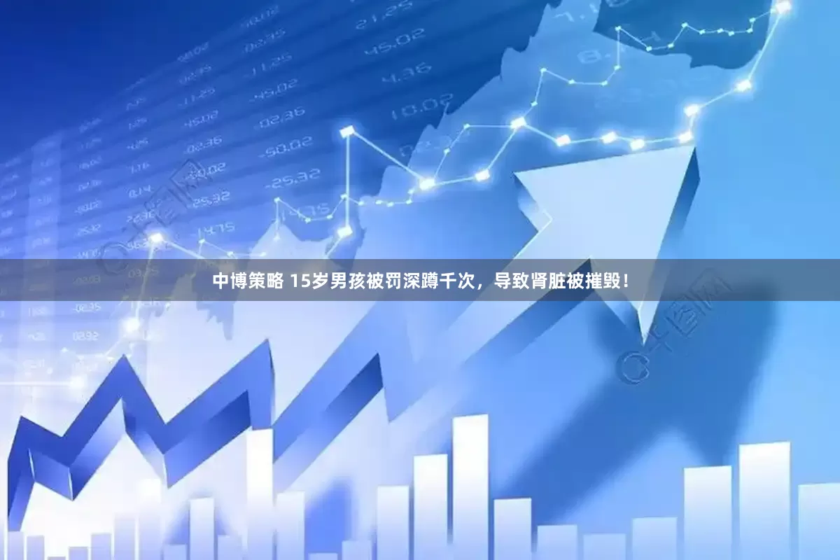 中博策略 15岁男孩被罚深蹲千次，导致肾脏被摧毁！
