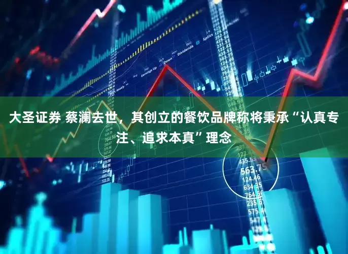 大圣证券 蔡澜去世，其创立的餐饮品牌称将秉承“认真专注、追求本真”理念