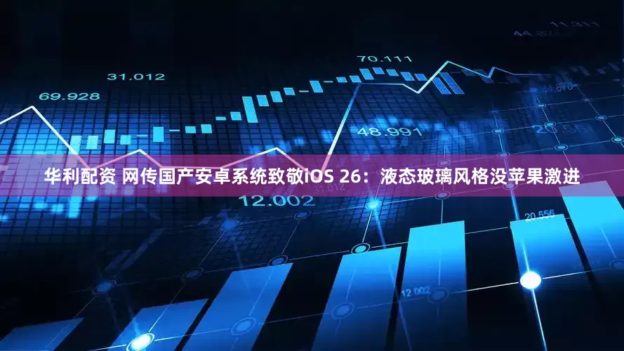 华利配资 网传国产安卓系统致敬iOS 26：液态玻璃风格没苹果激进