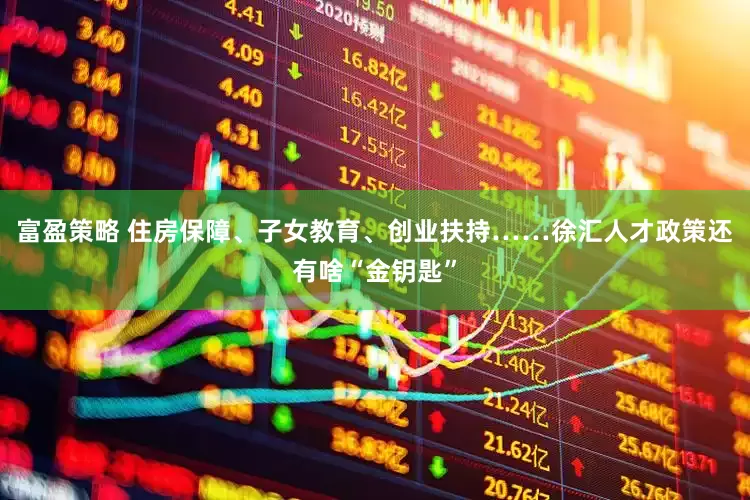 富盈策略 住房保障、子女教育、创业扶持……徐汇人才政策还有啥“金钥匙”