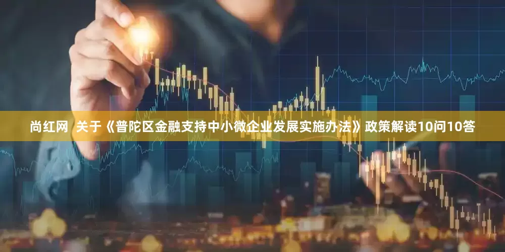 尚红网  关于《普陀区金融支持中小微企业发展实施办法》政策解读10问10答