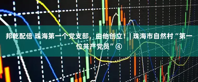 邦乾配倍 珠海第一个党支部，由他创立！| 珠海市自然村“第一位共产党员”④