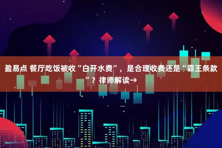 盈易点 餐厅吃饭被收“白开水费”，是合理收费还是“霸王条款”？律师解读→
