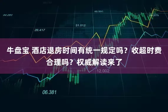 牛盘宝 酒店退房时间有统一规定吗？收超时费合理吗？权威解读来了