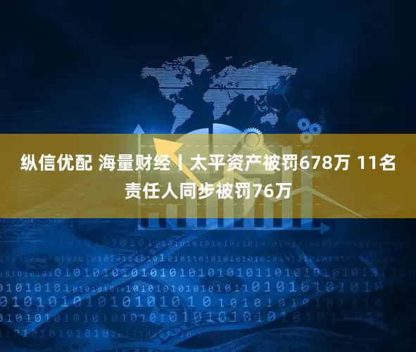 纵信优配 海量财经丨太平资产被罚678万 11名责任人同步被罚76万