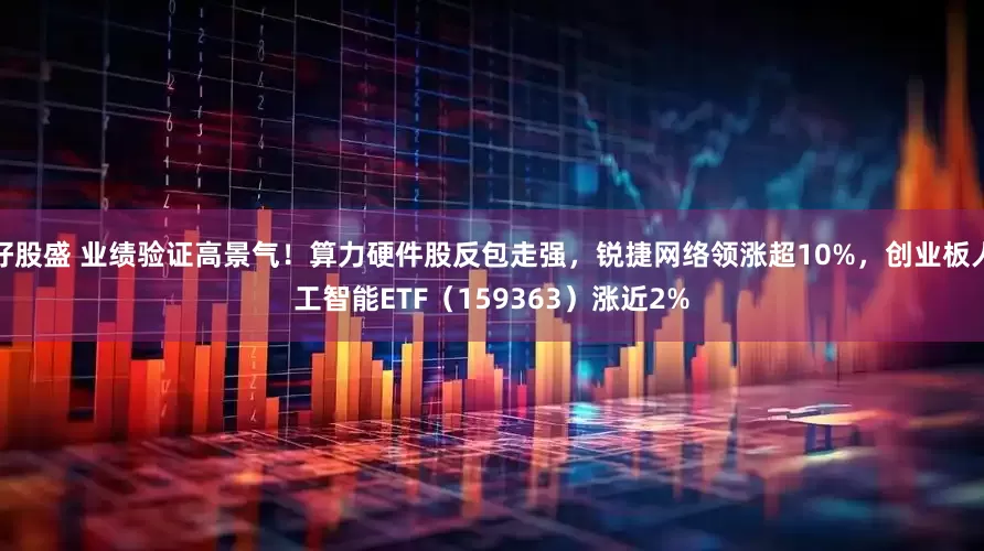 好股盛 业绩验证高景气！算力硬件股反包走强，锐捷网络领涨超10%，创业板人工智能ETF（159363）涨近2%