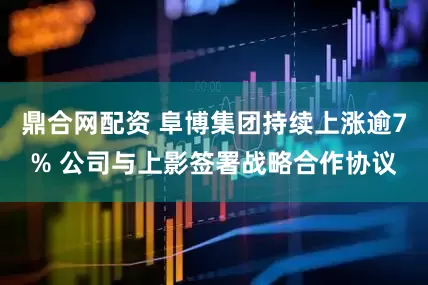 鼎合网配资 阜博集团持续上涨逾7% 公司与上影签署战略合作协议