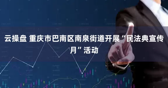 云操盘 重庆市巴南区南泉街道开展“民法典宣传月”活动