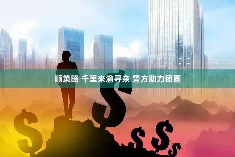 顺策略 千里来渝寻亲 警方助力团圆