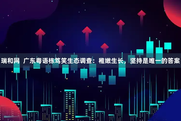 瑞和网  广东粤语栋笃笑生态调查：稚嫩生长，坚持是唯一的答案