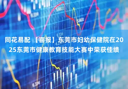 同花易配 【喜报】东莞市妇幼保健院在2025东莞市健康教育技能大赛中荣获佳绩