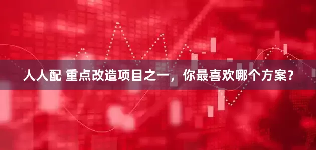 人人配 重点改造项目之一，你最喜欢哪个方案？