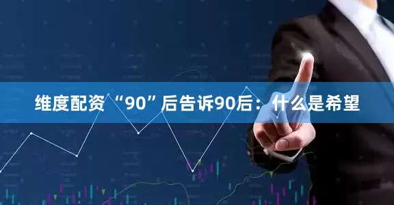 维度配资 “90”后告诉90后：什么是希望