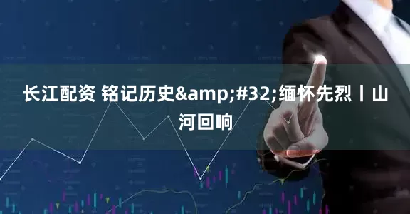 长江配资 铭记历史&#32;缅怀先烈丨山河回响
