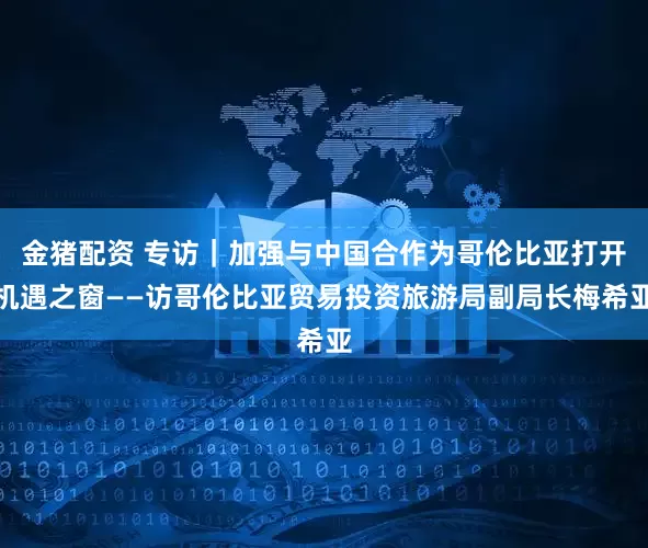 金猪配资 专访｜加强与中国合作为哥伦比亚打开机遇之窗——访哥伦比亚贸易投资旅游局副局长梅希亚