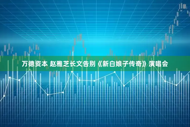 万德资本 赵雅芝长文告别《新白娘子传奇》演唱会