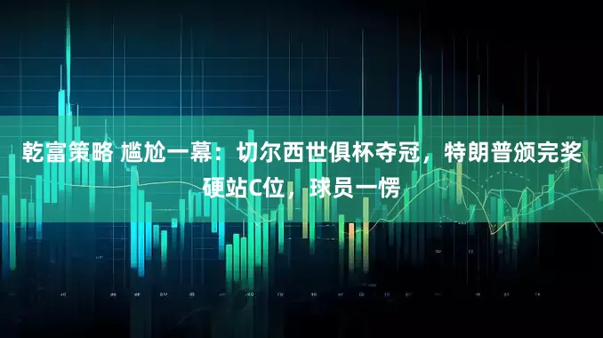 乾富策略 尴尬一幕：切尔西世俱杯夺冠，特朗普颁完奖硬站C位，球员一愣