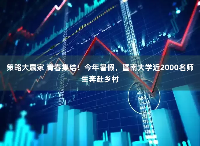 策略大赢家 青春集结！今年暑假，暨南大学近2000名师生奔赴乡村