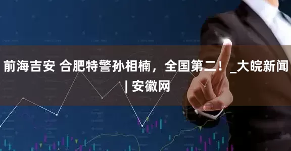 前海吉安 合肥特警孙相楠，全国第二！_大皖新闻 | 安徽网
