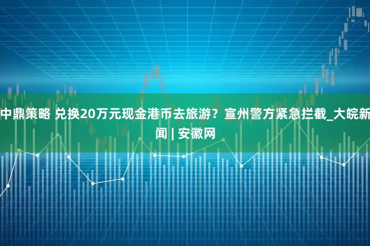 中鼎策略 兑换20万元现金港币去旅游？宣州警方紧急拦截_大皖新闻 | 安徽网