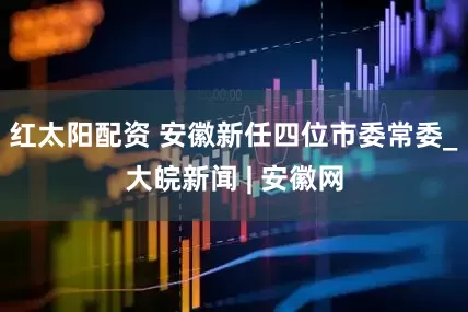 红太阳配资 安徽新任四位市委常委_大皖新闻 | 安徽网