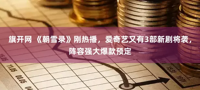 旗开网 《朝雪录》刚热播，爱奇艺又有3部新剧将袭，阵容强大爆款预定