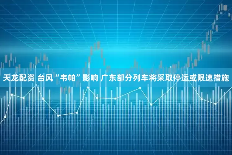 天龙配资 台风“韦帕”影响 广东部分列车将采取停运或限速措施
