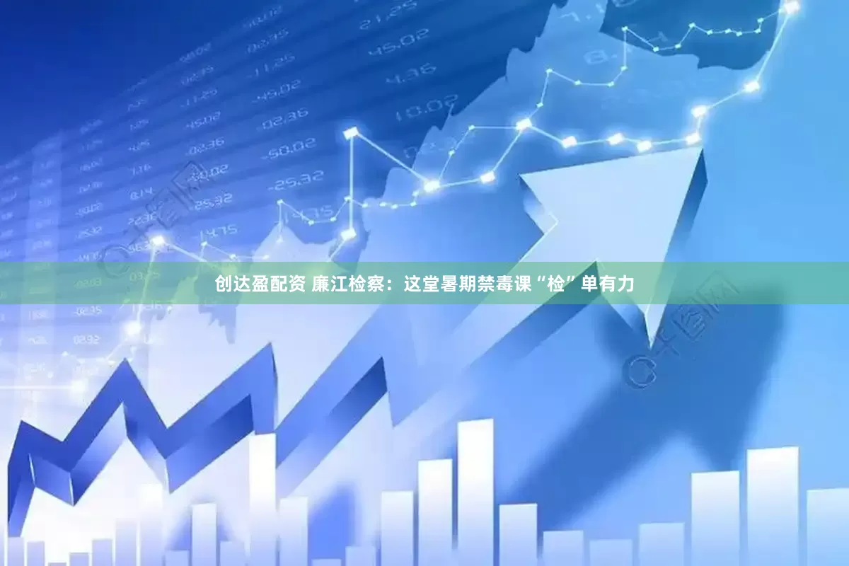 创达盈配资 廉江检察：这堂暑期禁毒课“检”单有力
