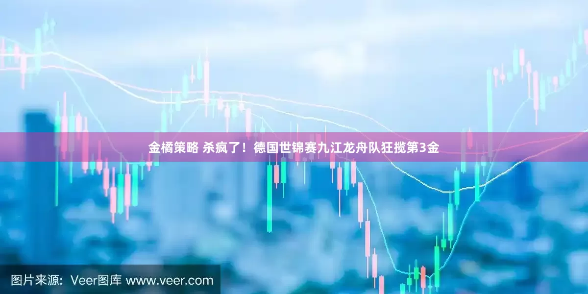 金橘策略 杀疯了！德国世锦赛九江龙舟队狂揽第3金
