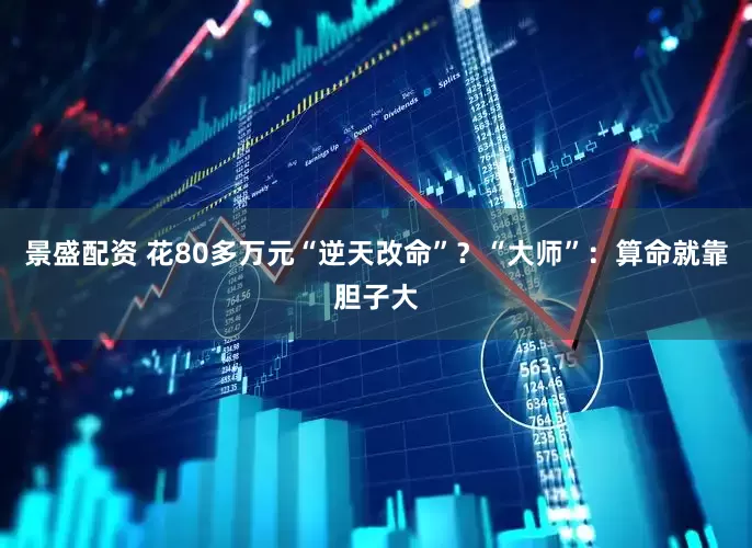 景盛配资 花80多万元“逆天改命”？“大师”：算命就靠胆子大